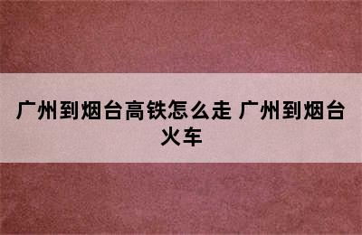 广州到烟台高铁怎么走 广州到烟台火车